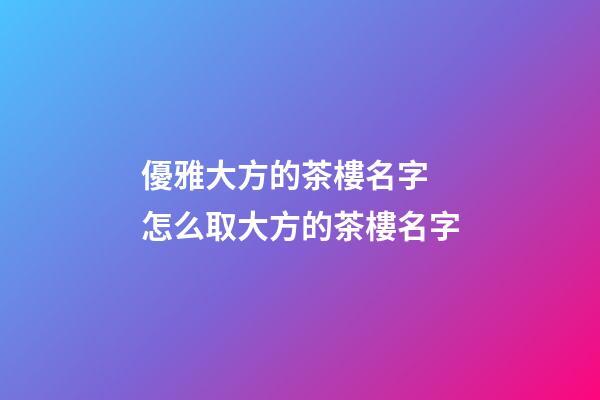 優雅大方的茶樓名字 怎么取大方的茶樓名字